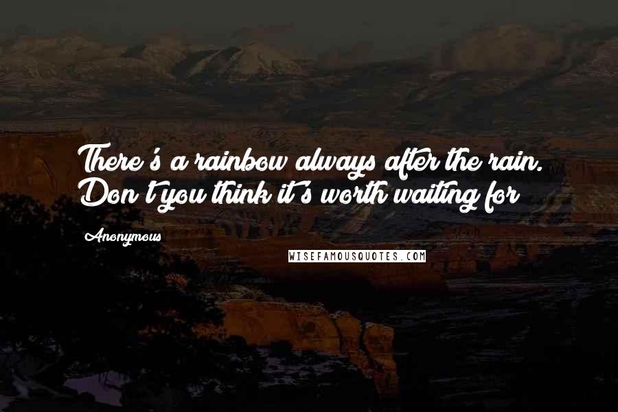 Anonymous Quotes: There's a rainbow always after the rain. Don't you think it's worth waiting for?