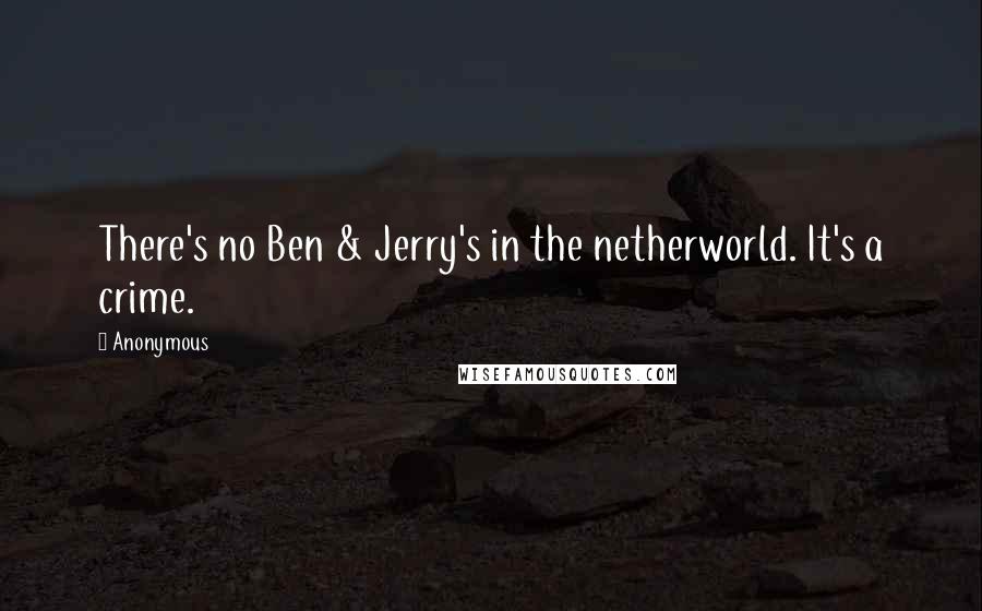 Anonymous Quotes: There's no Ben & Jerry's in the netherworld. It's a crime.
