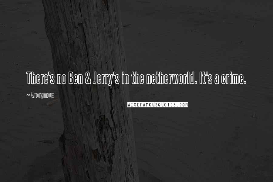 Anonymous Quotes: There's no Ben & Jerry's in the netherworld. It's a crime.