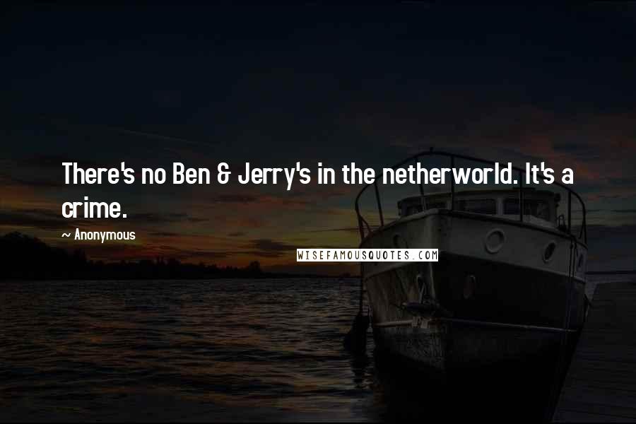 Anonymous Quotes: There's no Ben & Jerry's in the netherworld. It's a crime.