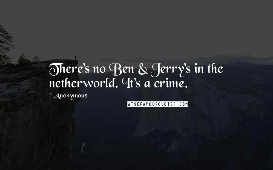Anonymous Quotes: There's no Ben & Jerry's in the netherworld. It's a crime.
