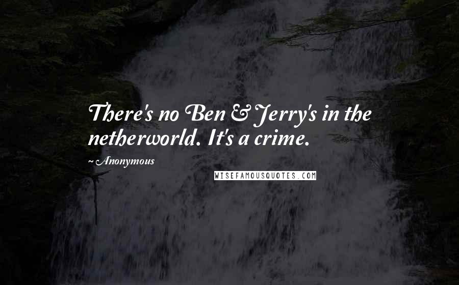 Anonymous Quotes: There's no Ben & Jerry's in the netherworld. It's a crime.