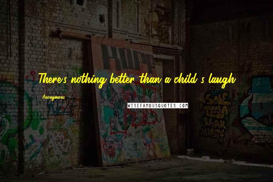 Anonymous Quotes: There's nothing better than a child's laugh