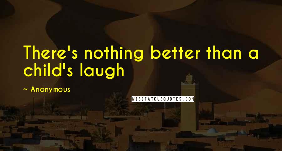 Anonymous Quotes: There's nothing better than a child's laugh