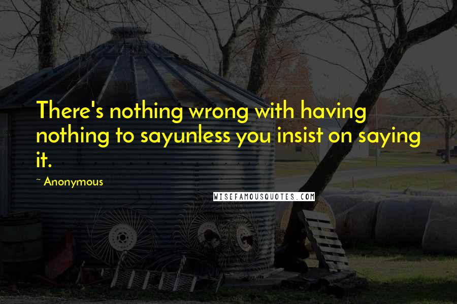 Anonymous Quotes: There's nothing wrong with having nothing to sayunless you insist on saying it.