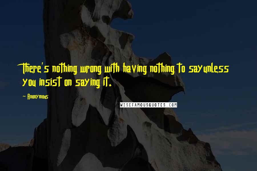Anonymous Quotes: There's nothing wrong with having nothing to sayunless you insist on saying it.
