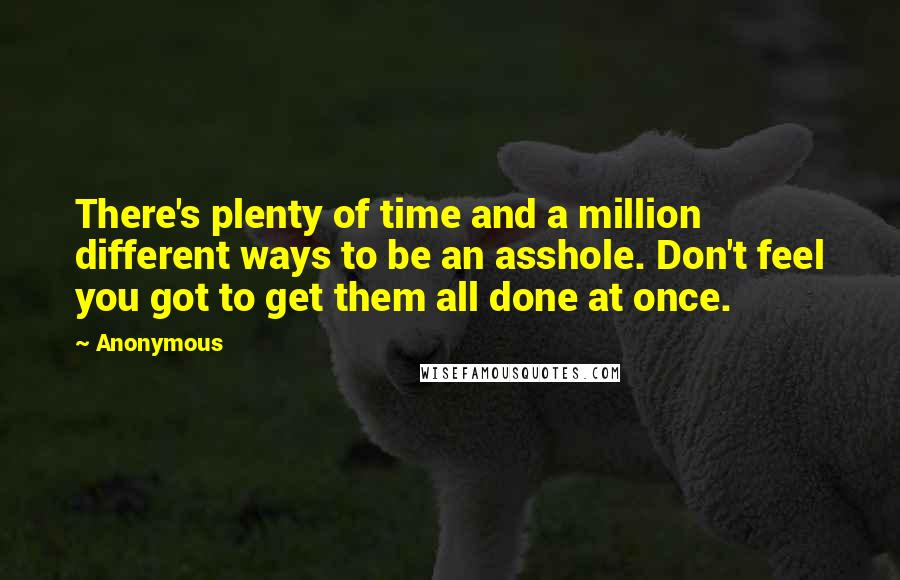 Anonymous Quotes: There's plenty of time and a million different ways to be an asshole. Don't feel you got to get them all done at once.