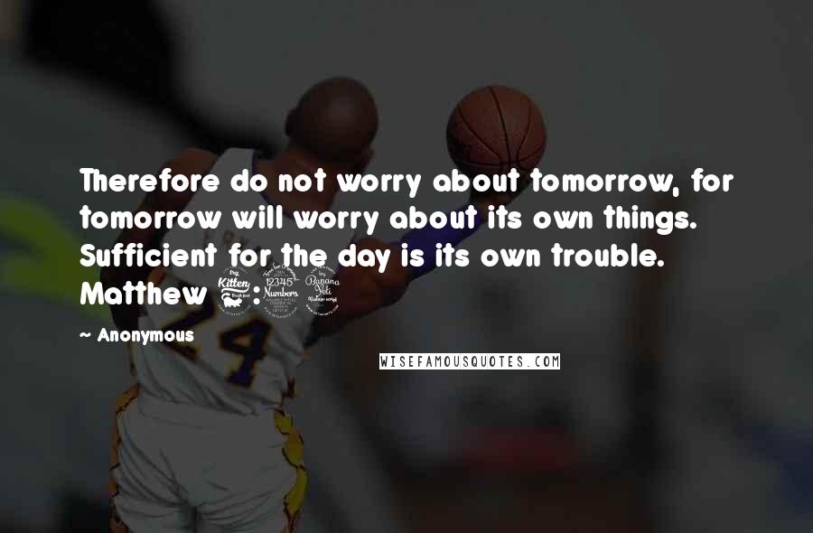 Anonymous Quotes: Therefore do not worry about tomorrow, for tomorrow will worry about its own things. Sufficient for the day is its own trouble. Matthew 6:34