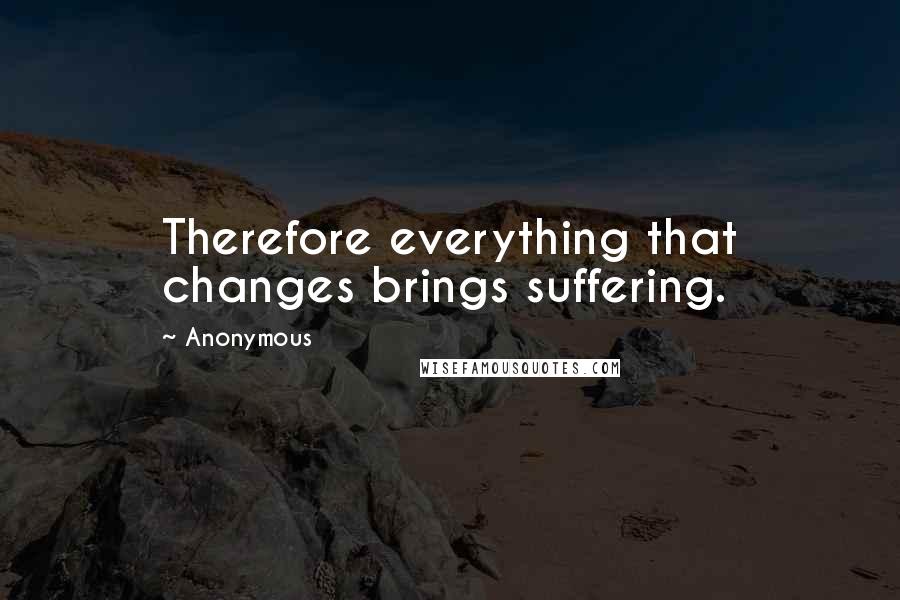 Anonymous Quotes: Therefore everything that changes brings suffering.