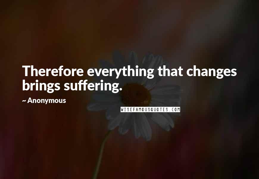 Anonymous Quotes: Therefore everything that changes brings suffering.