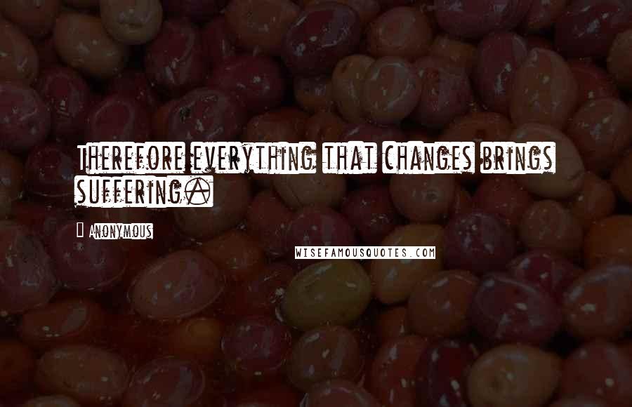 Anonymous Quotes: Therefore everything that changes brings suffering.