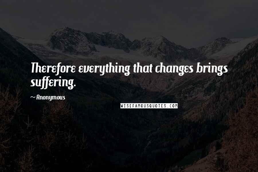 Anonymous Quotes: Therefore everything that changes brings suffering.