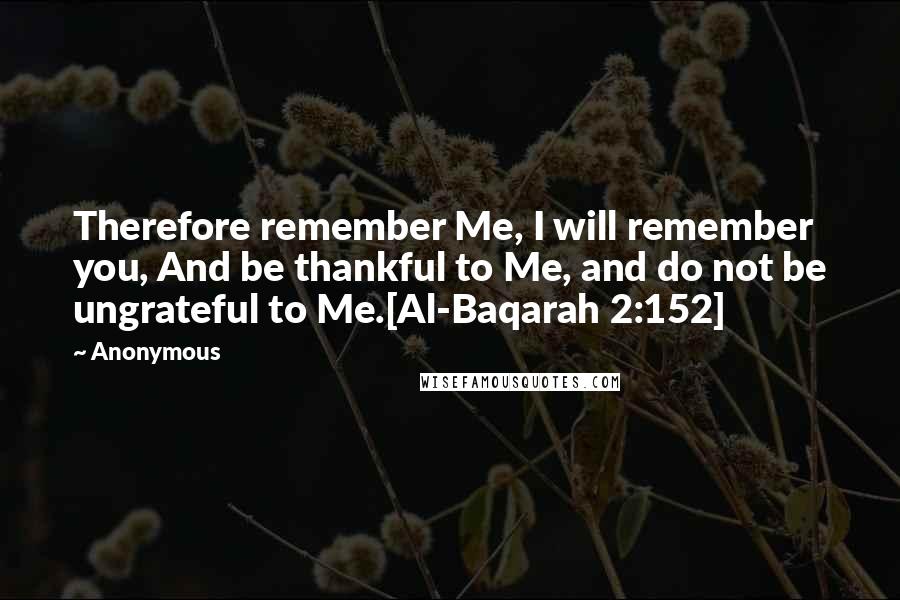 Anonymous Quotes: Therefore remember Me, I will remember you, And be thankful to Me, and do not be ungrateful to Me.[Al-Baqarah 2:152]