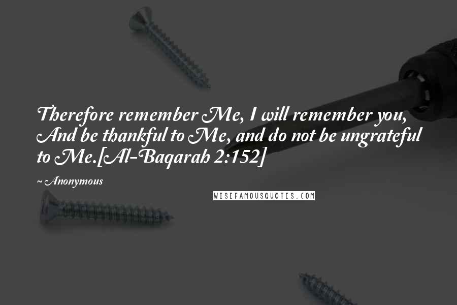 Anonymous Quotes: Therefore remember Me, I will remember you, And be thankful to Me, and do not be ungrateful to Me.[Al-Baqarah 2:152]