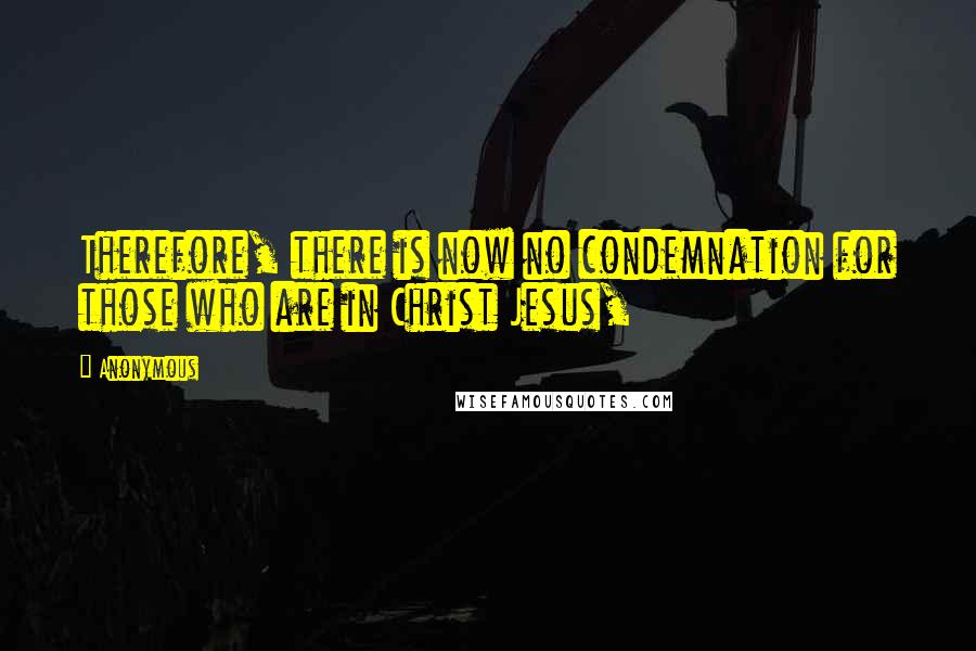 Anonymous Quotes: Therefore, there is now no condemnation for those who are in Christ Jesus,