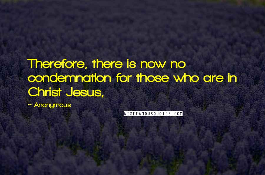 Anonymous Quotes: Therefore, there is now no condemnation for those who are in Christ Jesus,