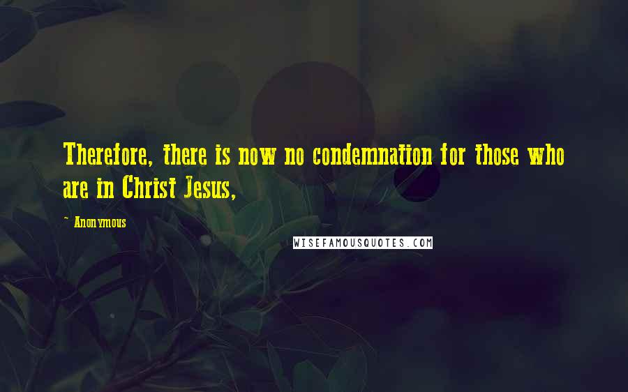 Anonymous Quotes: Therefore, there is now no condemnation for those who are in Christ Jesus,