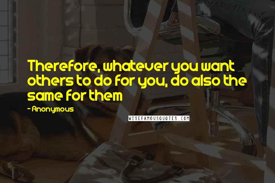 Anonymous Quotes: Therefore, whatever you want others to do for you, do also the same for them