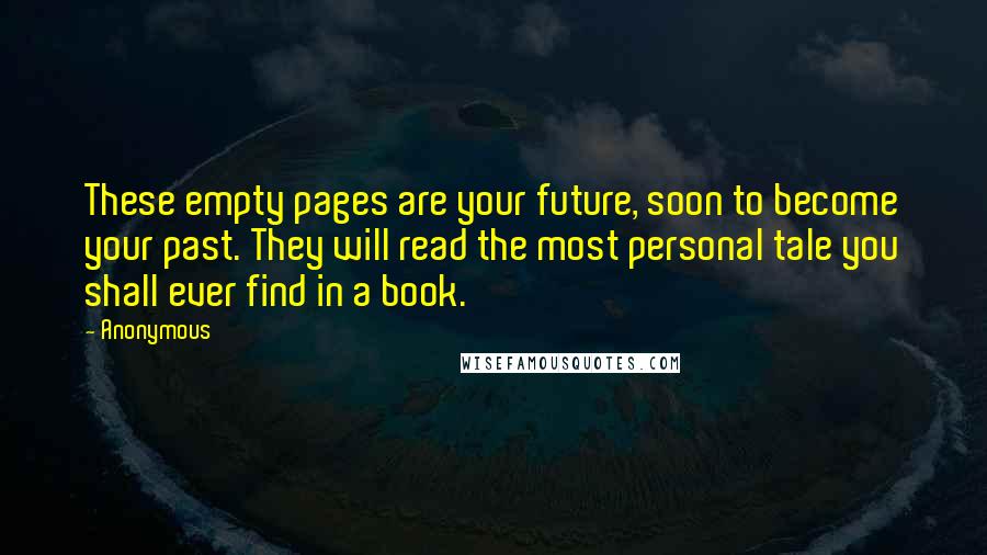 Anonymous Quotes: These empty pages are your future, soon to become your past. They will read the most personal tale you shall ever find in a book.