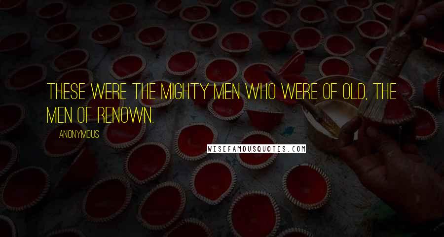 Anonymous Quotes: These were the mighty men who were of old, the men of renown.