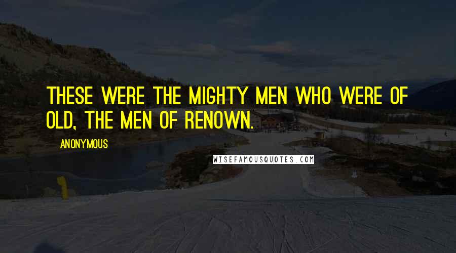 Anonymous Quotes: These were the mighty men who were of old, the men of renown.