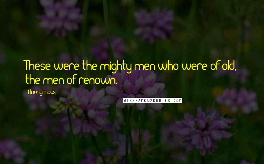 Anonymous Quotes: These were the mighty men who were of old, the men of renown.