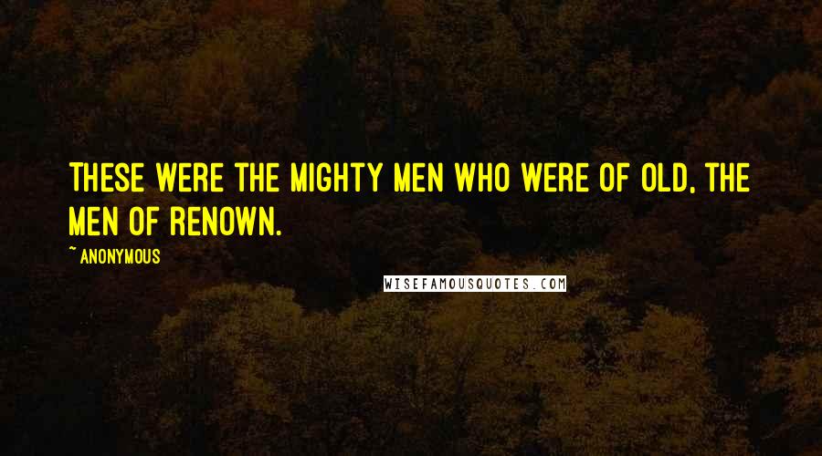 Anonymous Quotes: These were the mighty men who were of old, the men of renown.