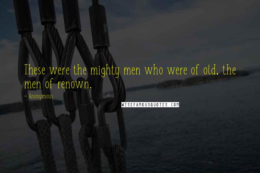 Anonymous Quotes: These were the mighty men who were of old, the men of renown.