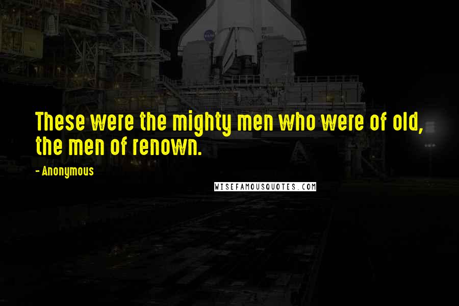 Anonymous Quotes: These were the mighty men who were of old, the men of renown.