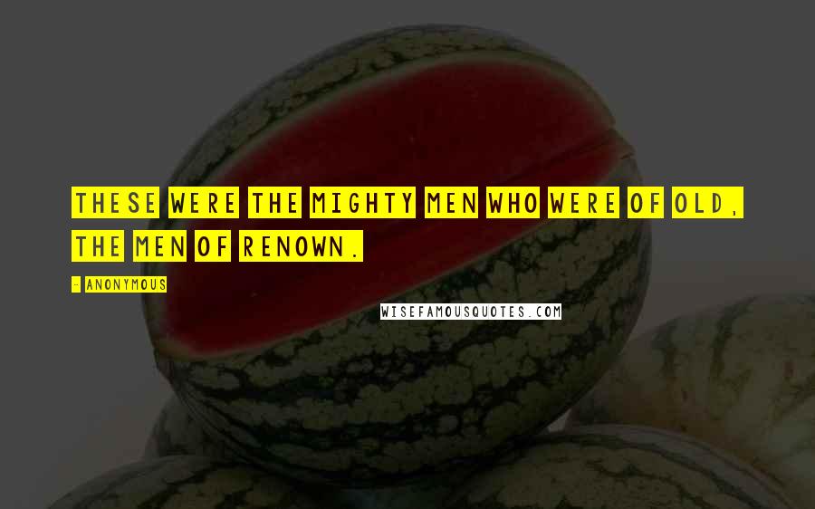 Anonymous Quotes: These were the mighty men who were of old, the men of renown.