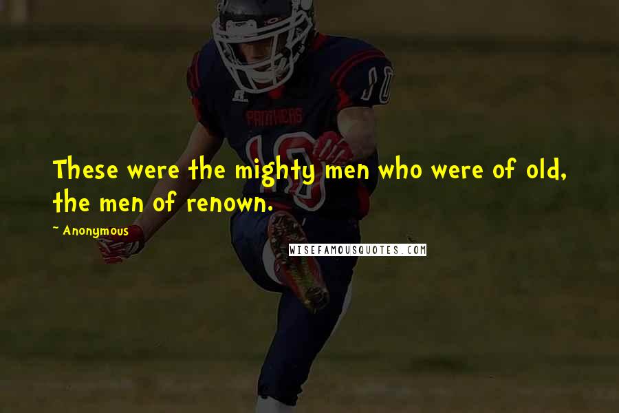 Anonymous Quotes: These were the mighty men who were of old, the men of renown.