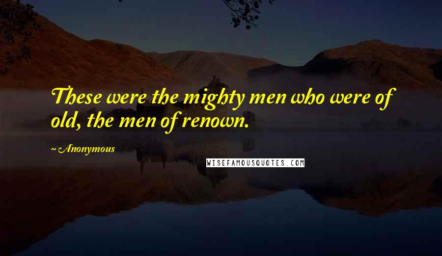 Anonymous Quotes: These were the mighty men who were of old, the men of renown.
