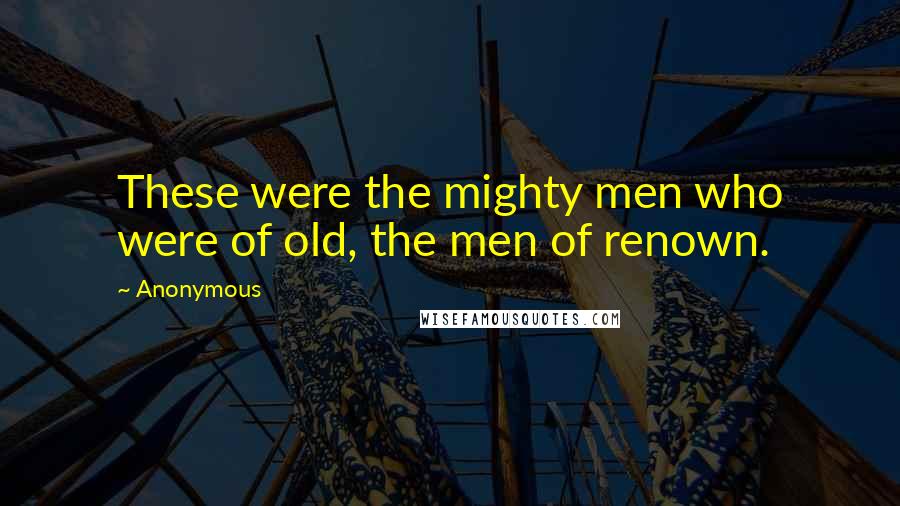 Anonymous Quotes: These were the mighty men who were of old, the men of renown.