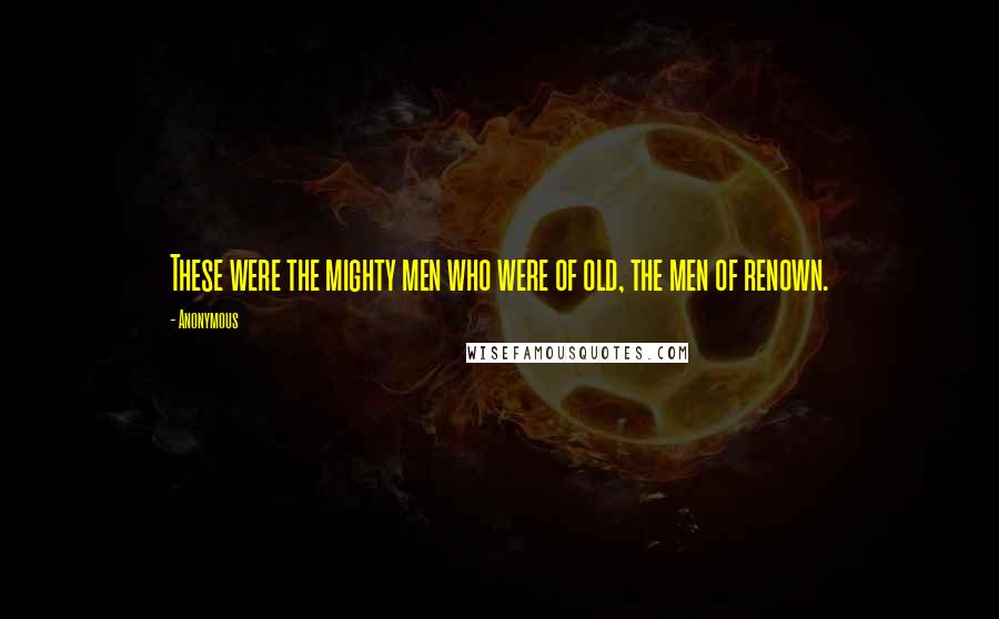 Anonymous Quotes: These were the mighty men who were of old, the men of renown.