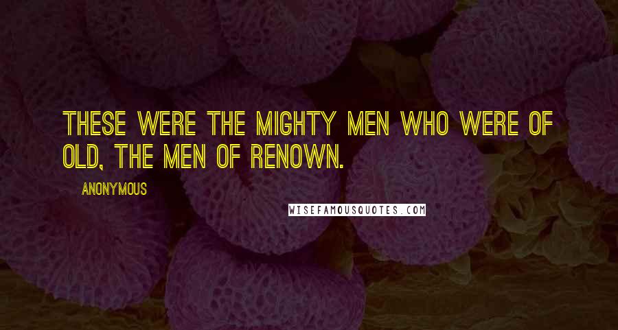 Anonymous Quotes: These were the mighty men who were of old, the men of renown.