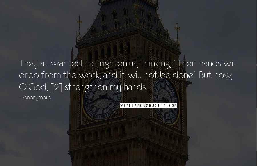 Anonymous Quotes: They all wanted to frighten us, thinking, "Their hands will drop from the work, and it will not be done." But now, O God, [2] strengthen my hands.