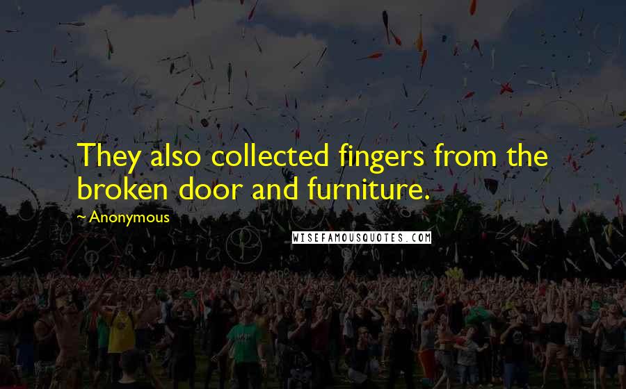 Anonymous Quotes: They also collected fingers from the broken door and furniture.