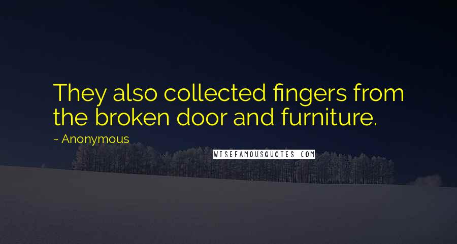 Anonymous Quotes: They also collected fingers from the broken door and furniture.