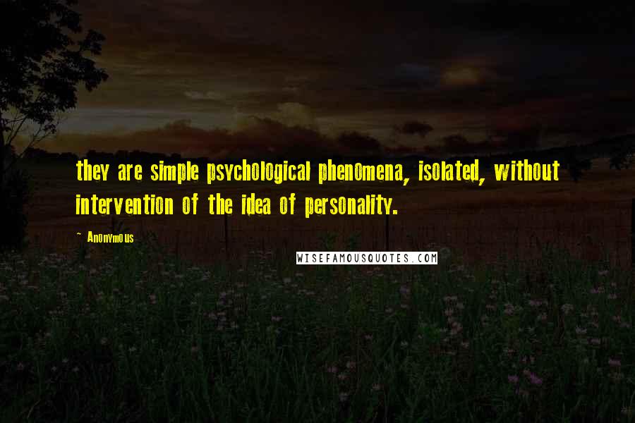 Anonymous Quotes: they are simple psychological phenomena, isolated, without intervention of the idea of personality.