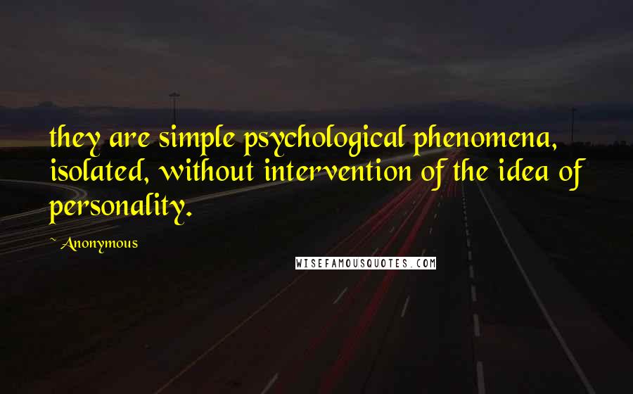 Anonymous Quotes: they are simple psychological phenomena, isolated, without intervention of the idea of personality.