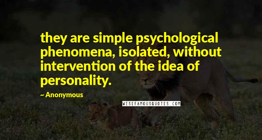 Anonymous Quotes: they are simple psychological phenomena, isolated, without intervention of the idea of personality.