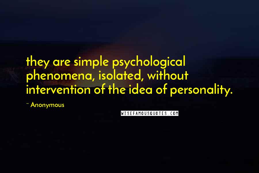 Anonymous Quotes: they are simple psychological phenomena, isolated, without intervention of the idea of personality.