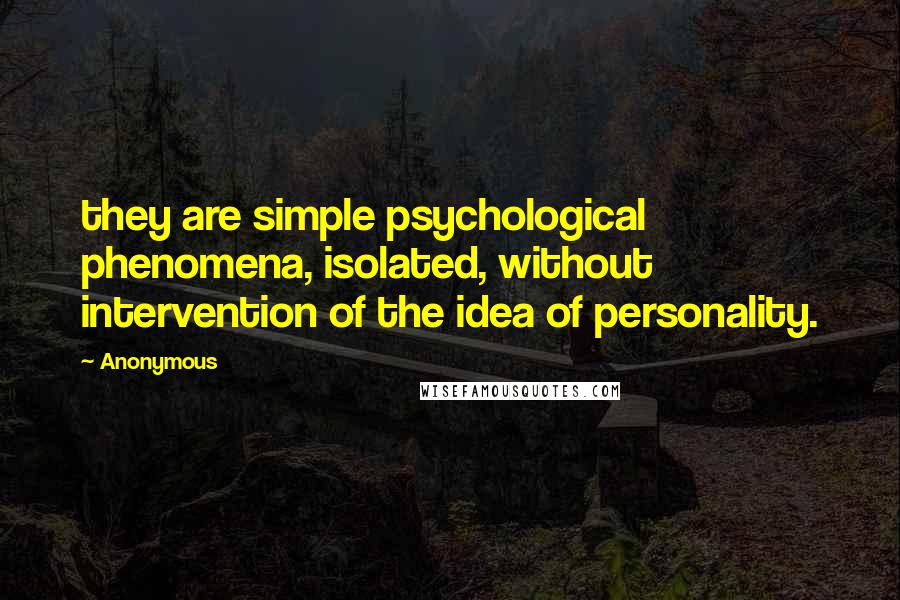 Anonymous Quotes: they are simple psychological phenomena, isolated, without intervention of the idea of personality.