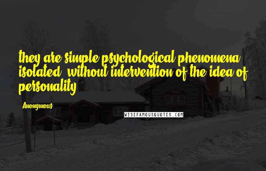 Anonymous Quotes: they are simple psychological phenomena, isolated, without intervention of the idea of personality.