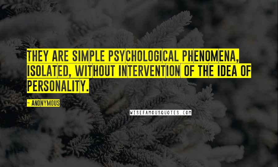 Anonymous Quotes: they are simple psychological phenomena, isolated, without intervention of the idea of personality.