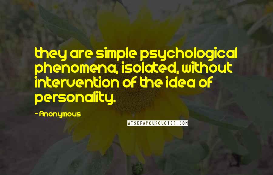 Anonymous Quotes: they are simple psychological phenomena, isolated, without intervention of the idea of personality.