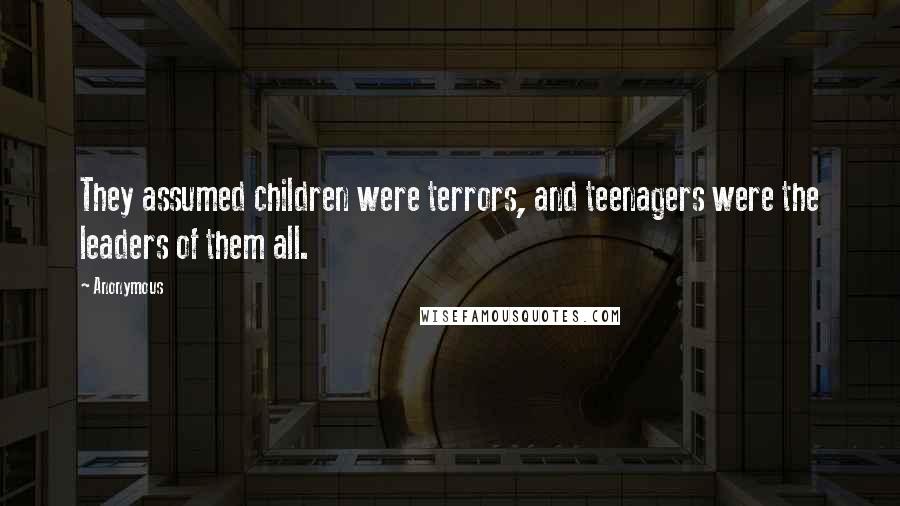 Anonymous Quotes: They assumed children were terrors, and teenagers were the leaders of them all.