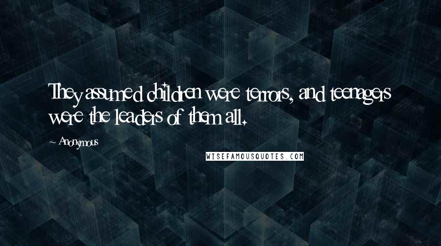 Anonymous Quotes: They assumed children were terrors, and teenagers were the leaders of them all.