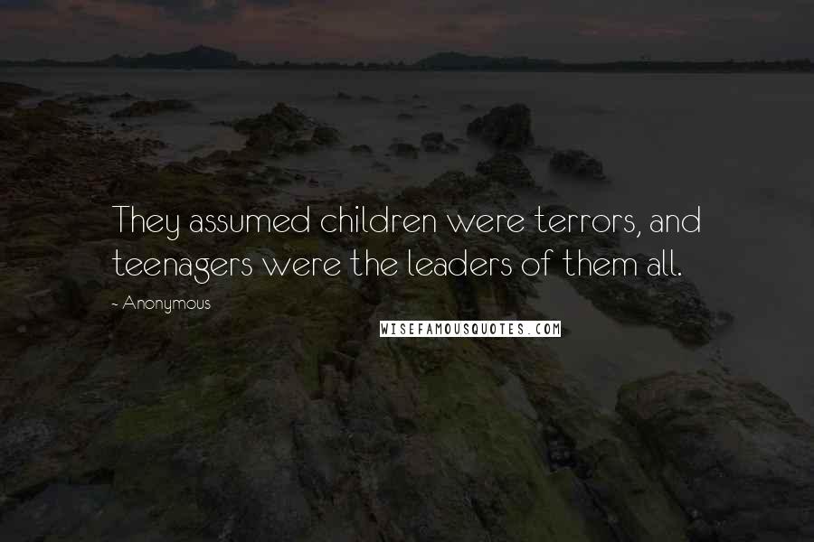 Anonymous Quotes: They assumed children were terrors, and teenagers were the leaders of them all.