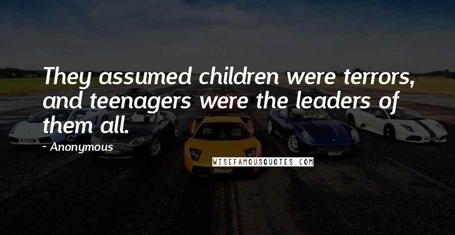 Anonymous Quotes: They assumed children were terrors, and teenagers were the leaders of them all.